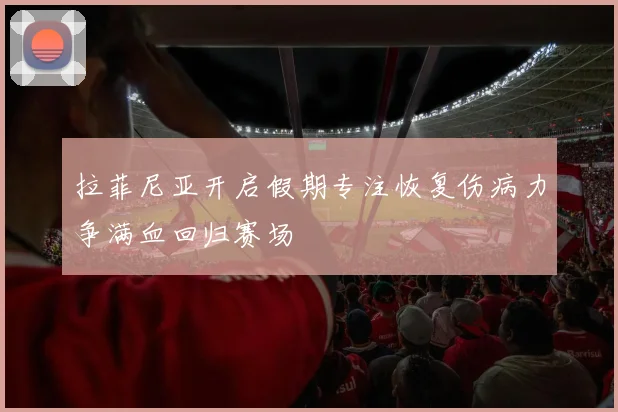 拉菲尼亚开启假期专注恢复伤病力争满血回归赛场