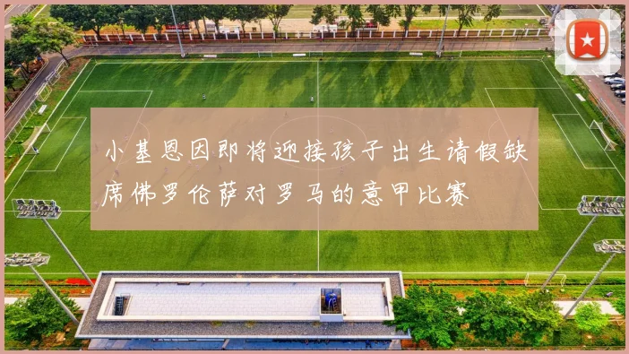 小基恩因即将迎接孩子出生请假缺席佛罗伦萨对罗马的意甲比赛