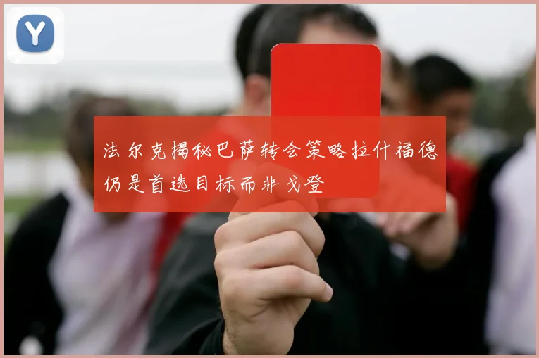 法尔克揭秘巴萨转会策略拉什福德仍是首选目标而非戈登